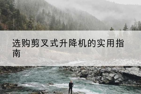 花垣剪叉式升降机怎么选-选购剪叉式升降机的实用指南