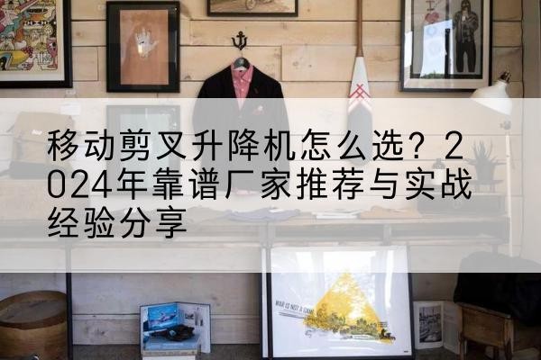 花垣升降平台厂家推荐-移动剪叉升降机怎么选?2024年靠谱厂家推荐与实战经验分享