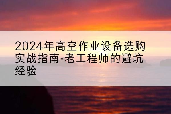 花垣高空作业升降机厂家推荐-2024年高空作业设备选购实战指南-老工程师的避坑经验