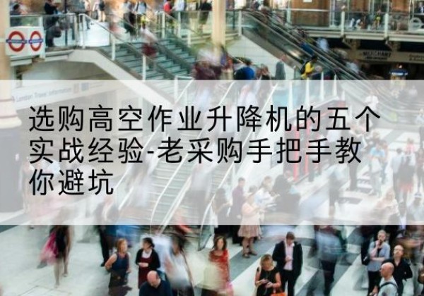 花垣高空作业升降机厂家-选购高空作业升降机的五个实战经验-老采购手把手教你避坑