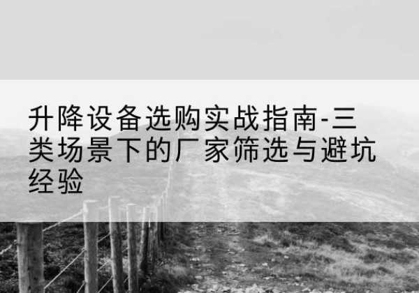 花垣移动式升降机厂家推荐-升降设备选购实战指南-三类场景下的厂家筛选与避坑经验