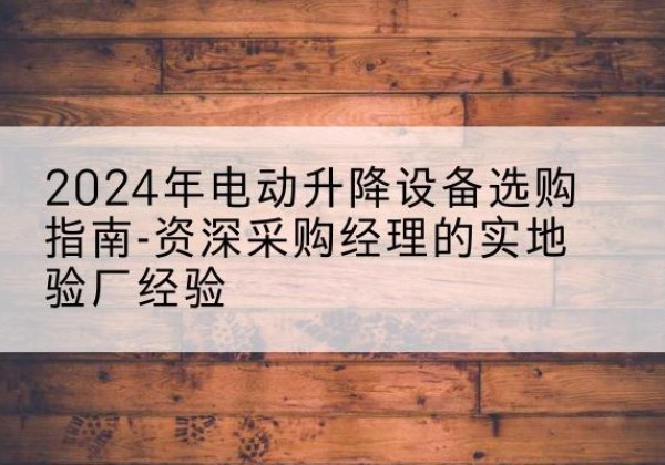 花垣电动剪叉升降平台厂家-2024年电动升降设备选购指南-资深采购经理的实地验厂经验