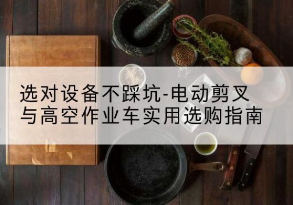 花垣电动剪叉升降平台怎么选-选对设备不踩坑-电动剪叉与高空作业车实用选购指南