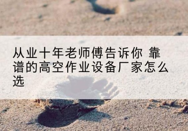 花垣高空作业升降机厂家推荐-从业十年老师傅告诉你 靠谱的高空作业设备厂家怎么选