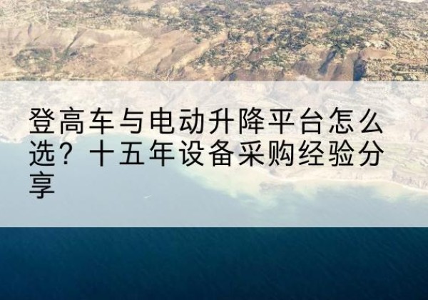 花垣登高车厂家厂家-登高车与电动升降平台怎么选？十五年设备采购经验分享
