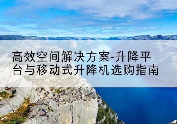 花垣升降平台厂家-*空间解决方案-升降平台与移动式升降机选购指南