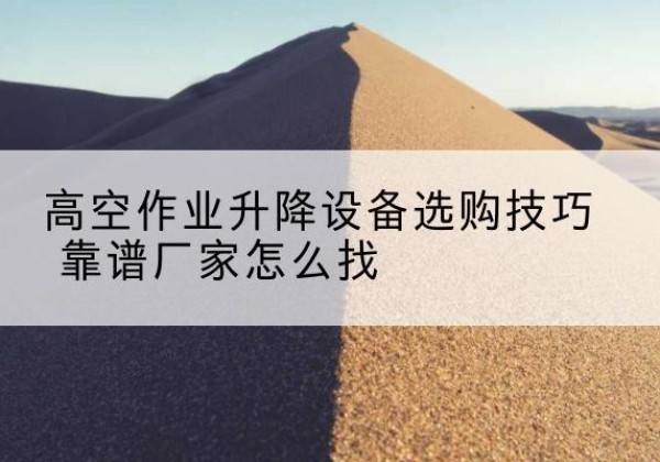 花垣电动升降平台厂家推荐-高空作业升降设备选购技巧 靠谱厂家怎么找