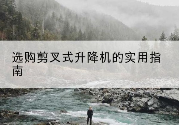 花垣剪叉式升降机怎么选-选购剪叉式升降机的实用指南