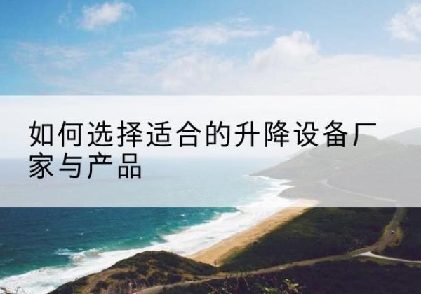 花垣电动升降平台厂家-如何选择适合的升降设备厂家与产品